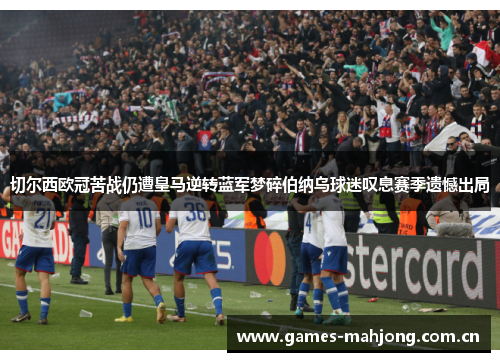 切尔西欧冠苦战仍遭皇马逆转蓝军梦碎伯纳乌球迷叹息赛季遗憾出局 切尔西欧冠苦战仍遭皇马逆转蓝军梦碎伯纳乌球迷叹息赛季遗憾出局